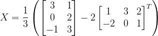 \dpi{120} X=\frac{1}{3}\left ( \begin{bmatrix} 3 &1 \\ 0 & 2\\ -1&3 \end{bmatrix}-2\begin{bmatrix} 1 & 3 & 2\\ -2& 0 &1 \end{bmatrix}^{T} \right )